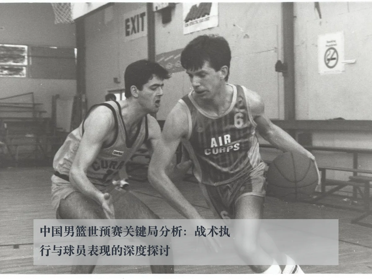 中国男篮世预赛关键局分析:战术执行与球员表现的深度探讨 - ky.ccAPP