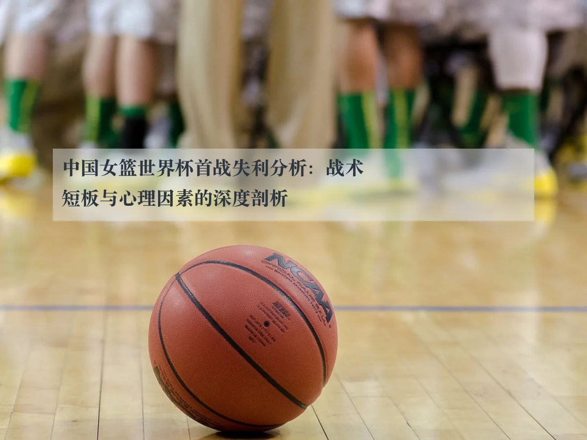 中国女篮世界杯首战失利分析:战术短板与心理因素的深度剖析