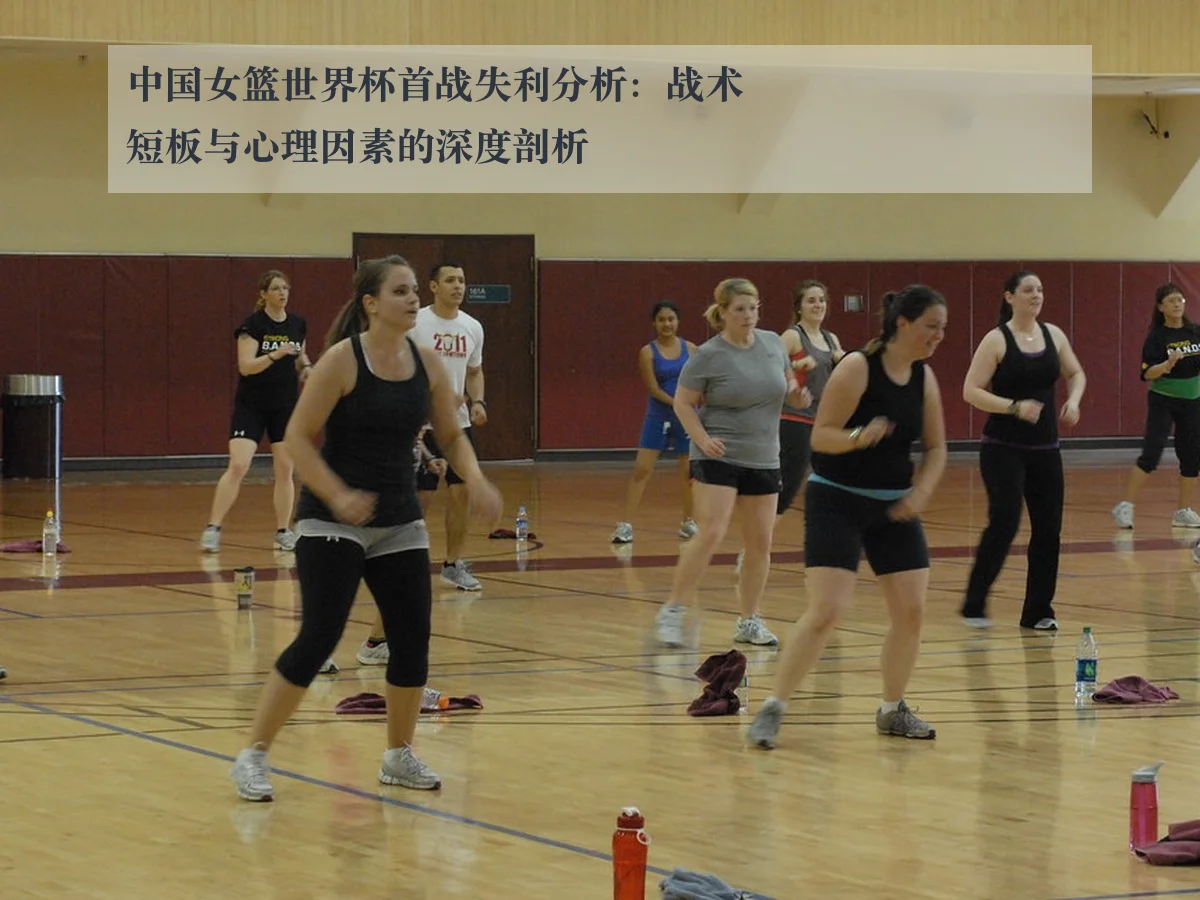 中国女篮世界杯首战失利分析:战术短板与心理因素的深度剖析
